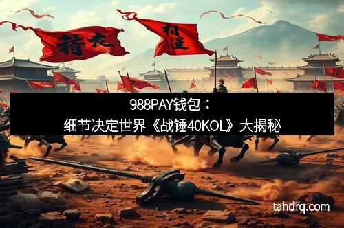 988PAY钱包:细节决定世界《战锤40KOL》大揭秘