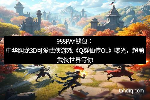988PAY钱包:中华网龙3D可爱武侠游戏《Q群仙传OL》曝光,超萌武侠世界等你来战!
