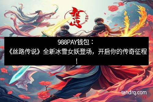 988PAY钱包:《丝路传说》全新冰雪女妖登场,开启你的传奇征程!