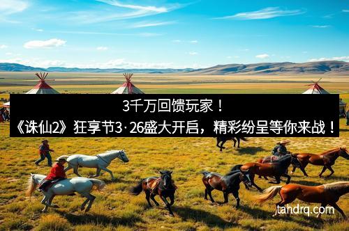 3千万回馈玩家!《诛仙2》狂享节3·26盛大开启,精彩纷呈等你来战!