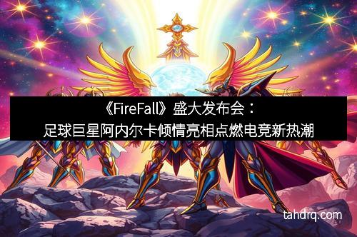 《FireFall》盛大发布会:足球巨星阿内尔卡倾情亮相点燃电竞新热潮