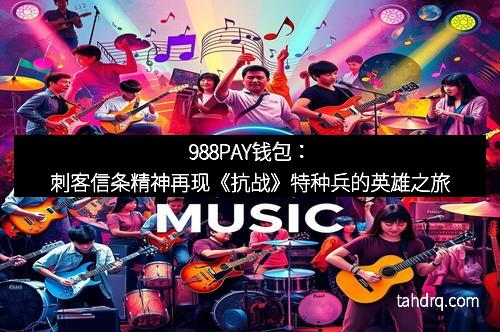 988PAY钱包:刺客信条精神再现《抗战》特种兵的英雄之旅